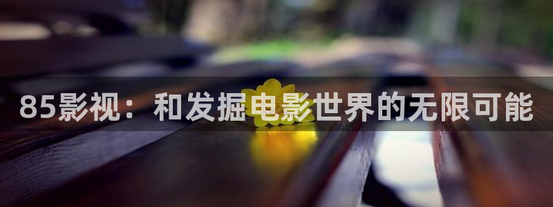 97视频在线播放视频免费：85影视：和发掘电影世界的无限可能